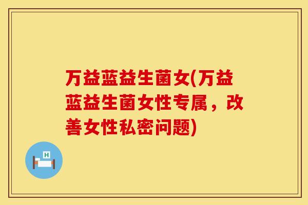 万益蓝益生菌女(万益蓝益生菌女性专属，改善女性私密问题)