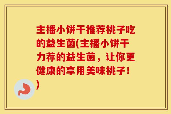 主播小饼干推荐桃子吃的益生菌(主播小饼干力荐的益生菌，让你更健康的享用美味桃子！)