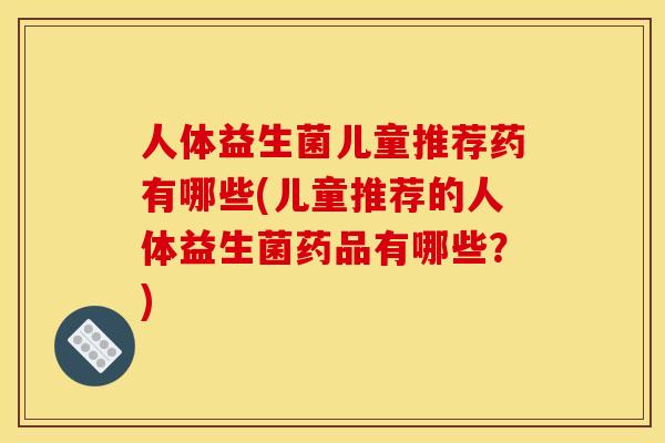 人体益生菌儿童推荐药有哪些(儿童推荐的人体益生菌药品有哪些？)