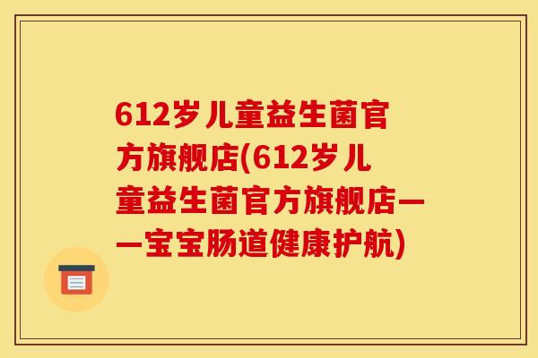 612岁儿童益生菌官方旗舰店(612岁儿童益生菌官方旗舰店——宝宝肠道健康护航)