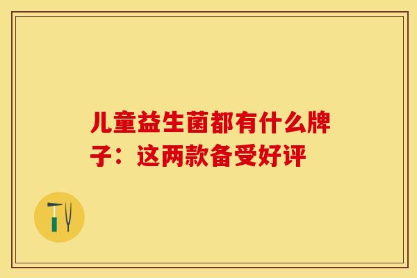 儿童益生菌都有什么牌子：这两款备受好评