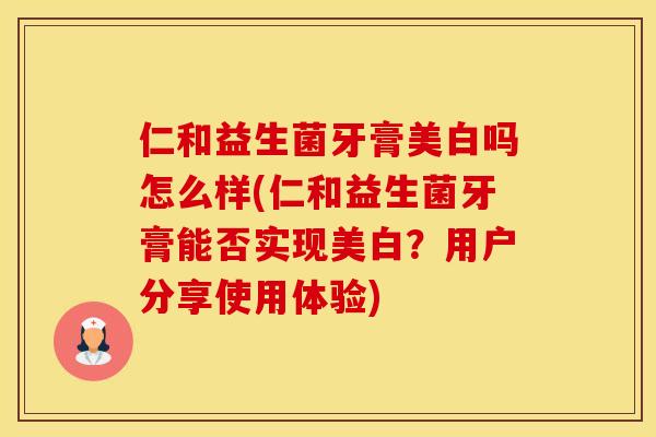 仁和益生菌牙膏美白吗怎么样(仁和益生菌牙膏能否实现美白？用户分享使用体验)