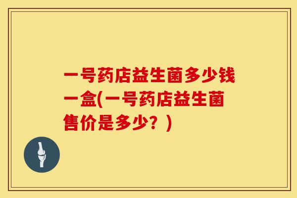 一号药店益生菌多少钱一盒(一号药店益生菌售价是多少？)