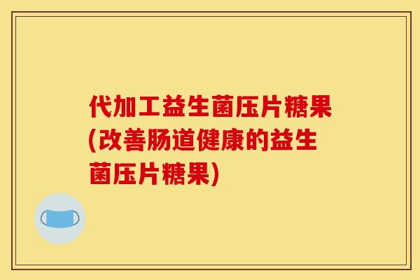 代加工益生菌压片糖果(改善肠道健康的益生菌压片糖果)