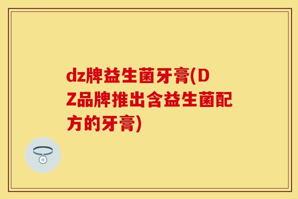 dz牌益生菌牙膏(DZ品牌推出含益生菌配方的牙膏)