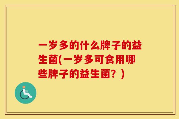 一岁多的什么牌子的益生菌(一岁多可食用哪些牌子的益生菌？)
