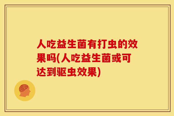 人吃益生菌有打虫的效果吗(人吃益生菌或可达到驱虫效果)