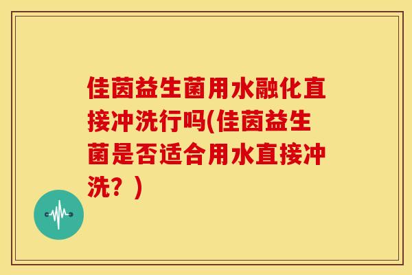 佳茵益生菌用水融化直接冲洗行吗(佳茵益生菌是否适合用水直接冲洗？)
