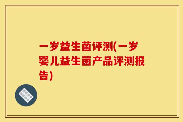 一岁益生菌评测(一岁婴儿益生菌产品评测报告)