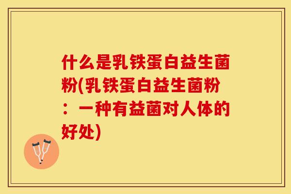 什么是乳铁蛋白益生菌粉(乳铁蛋白益生菌粉：一种有益菌对人体的好处)