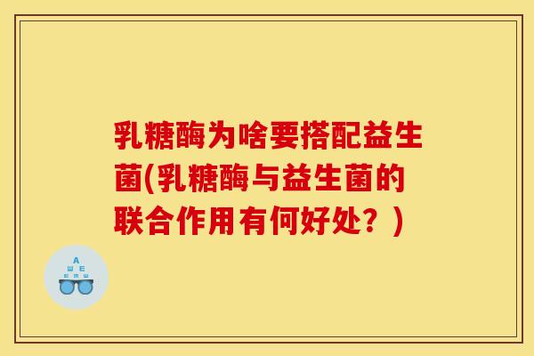 乳糖酶为啥要搭配益生菌(乳糖酶与益生菌的联合作用有何好处？)