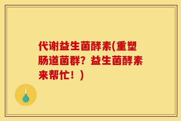 代谢益生菌酵素(重塑肠道菌群？益生菌酵素来帮忙！)