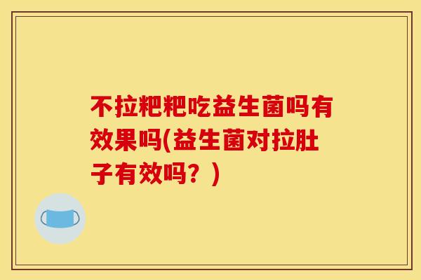 不拉粑粑吃益生菌吗有效果吗(益生菌对拉肚子有效吗？)