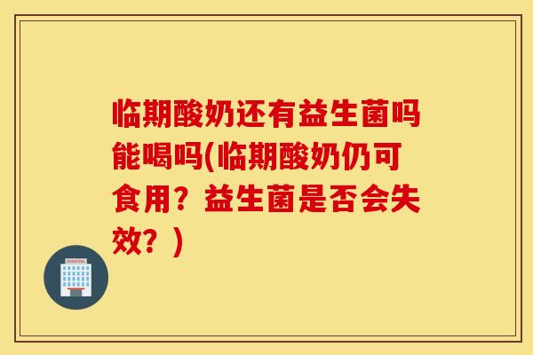 临期酸奶还有益生菌吗能喝吗(临期酸奶仍可食用？益生菌是否会失效？)