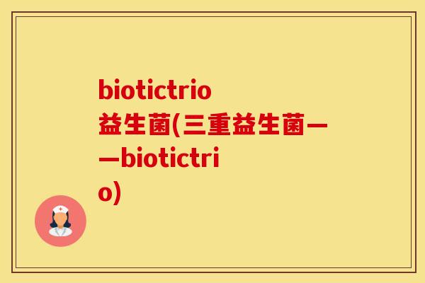 biotictrio益生菌(三重益生菌——biotictrio)