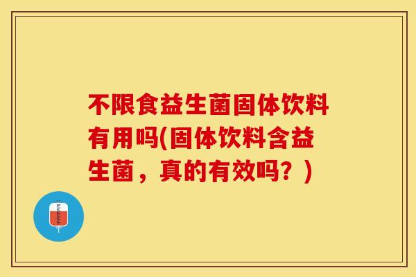 不限食益生菌固体饮料有用吗(固体饮料含益生菌，真的有效吗？)