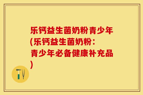 乐钙益生菌奶粉青少年(乐钙益生菌奶粉： 青少年必备健康补充品)