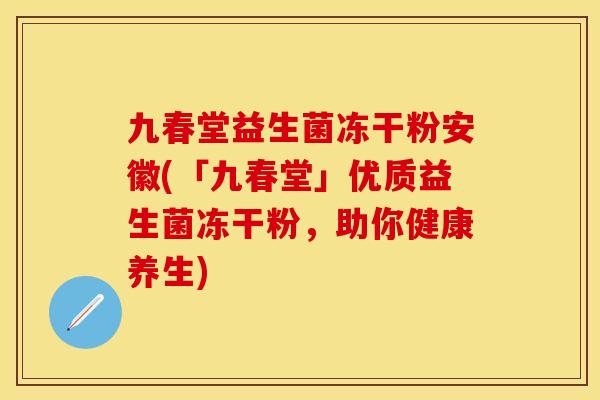 九春堂益生菌冻干粉安徽(「九春堂」优质益生菌冻干粉，助你健康养生)