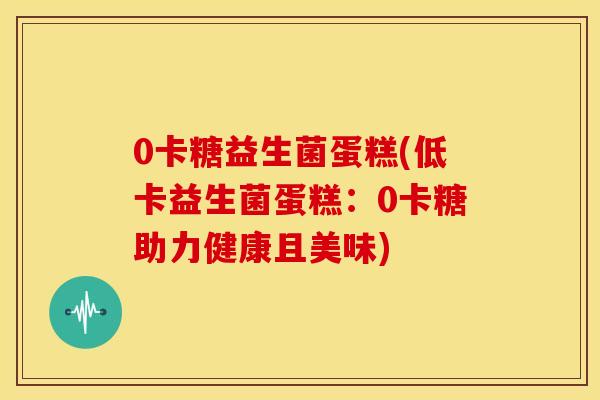0卡糖益生菌蛋糕(低卡益生菌蛋糕：0卡糖助力健康且美味)