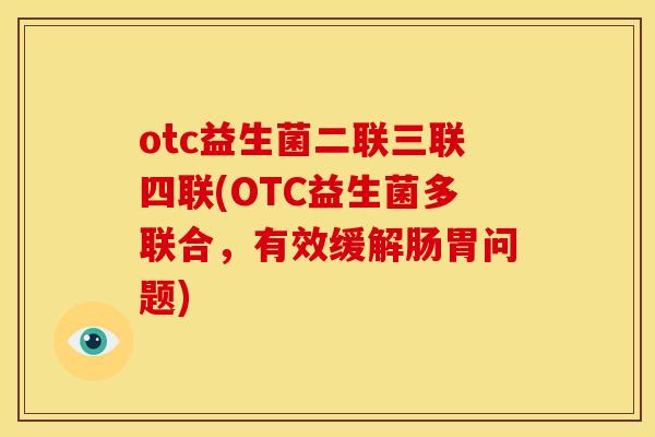 otc益生菌二联三联四联(OTC益生菌多联合，有效缓解肠胃问题)