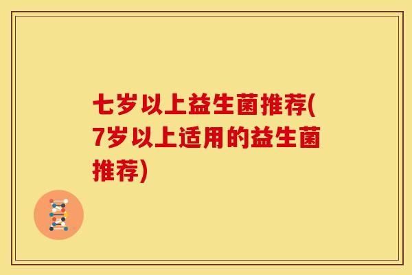 七岁以上益生菌推荐(7岁以上适用的益生菌推荐)