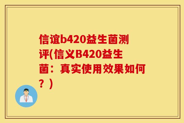 信谊b420益生菌测评(信义B420益生菌：真实使用效果如何？)