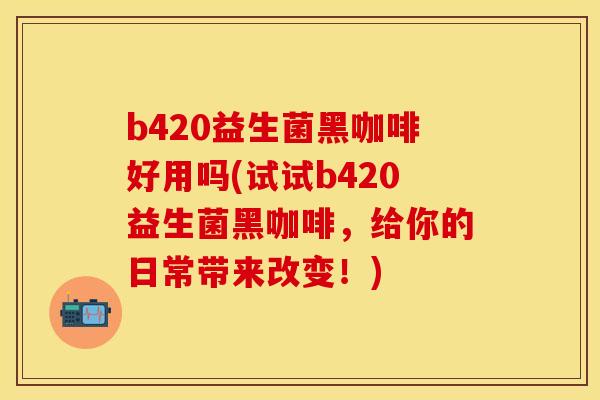 b420益生菌黑咖啡好用吗(试试b420益生菌黑咖啡，给你的日常带来改变！)