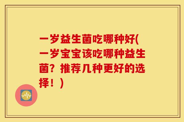 一岁益生菌吃哪种好(一岁宝宝该吃哪种益生菌？推荐几种更好的选择！)