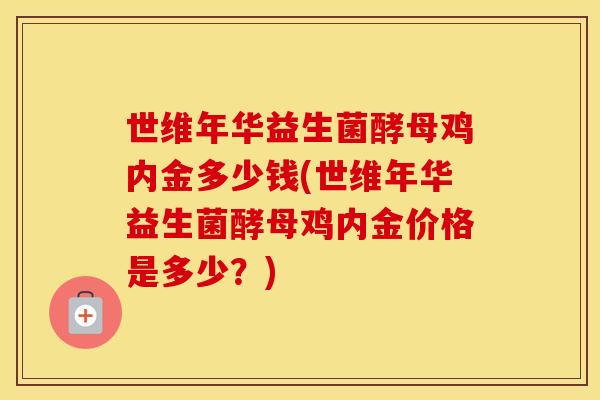 世维年华益生菌酵母鸡内金多少钱(世维年华益生菌酵母鸡内金价格是多少？)