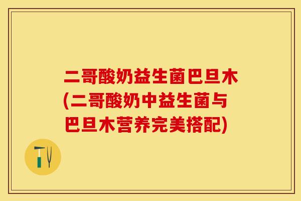 二哥酸奶益生菌巴旦木(二哥酸奶中益生菌与巴旦木营养完美搭配)
