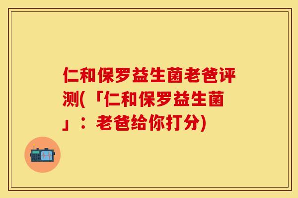 仁和保罗益生菌老爸评测(「仁和保罗益生菌」：老爸给你打分)