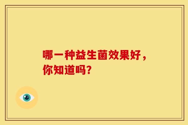 哪一种益生菌效果好，你知道吗？