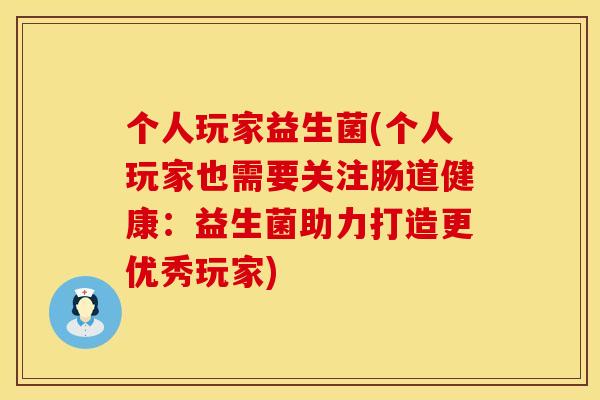 个人玩家益生菌(个人玩家也需要关注肠道健康：益生菌助力打造更优秀玩家)