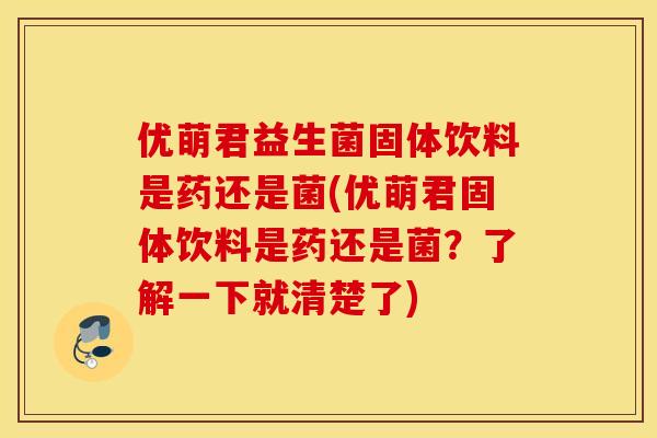 优萌君益生菌固体饮料是药还是菌(优萌君固体饮料是药还是菌？了解一下就清楚了)
