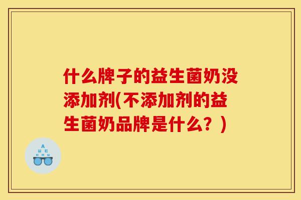 什么牌子的益生菌奶没添加剂(不添加剂的益生菌奶品牌是什么？)