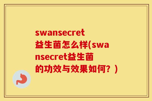 swansecret益生菌怎么样(swansecret益生菌的功效与效果如何？)