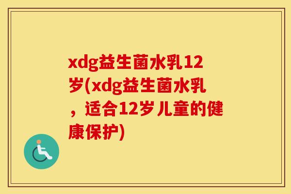 xdg益生菌水乳12岁(xdg益生菌水乳，适合12岁儿童的健康保护)