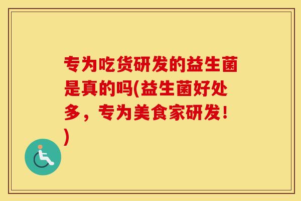 专为吃货研发的益生菌是真的吗(益生菌好处多，专为美食家研发！)