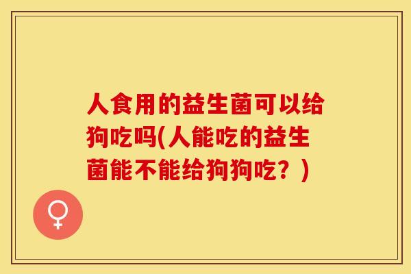 人食用的益生菌可以给狗吃吗(人能吃的益生菌能不能给狗狗吃？)