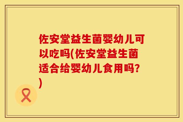 佐安堂益生菌婴幼儿可以吃吗(佐安堂益生菌适合给婴幼儿食用吗？)