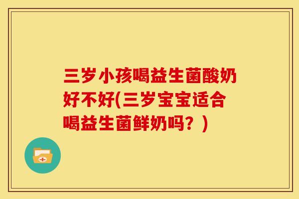 三岁小孩喝益生菌酸奶好不好(三岁宝宝适合喝益生菌鲜奶吗？)