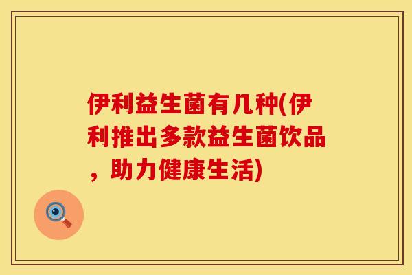 伊利益生菌有几种(伊利推出多款益生菌饮品，助力健康生活)