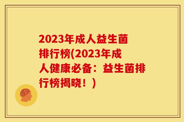 2023年成人益生菌排行榜(2023年成人健康必备：益生菌排行榜揭晓！)