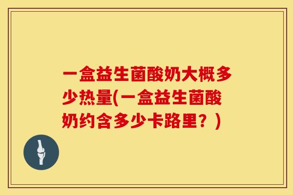 一盒益生菌酸奶大概多少热量(一盒益生菌酸奶约含多少卡路里？)