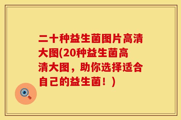 二十种益生菌图片高清大图(20种益生菌高清大图，助你选择适合自己的益生菌！)