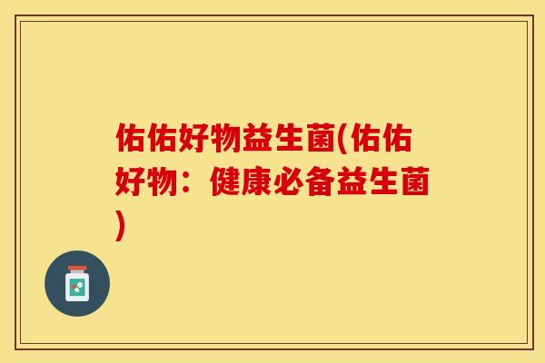 佑佑好物益生菌(佑佑好物：健康必备益生菌)