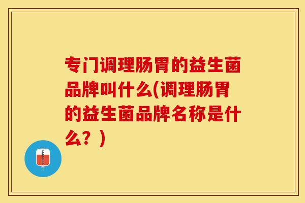 专门调理肠胃的益生菌品牌叫什么(调理肠胃的益生菌品牌名称是什么？)