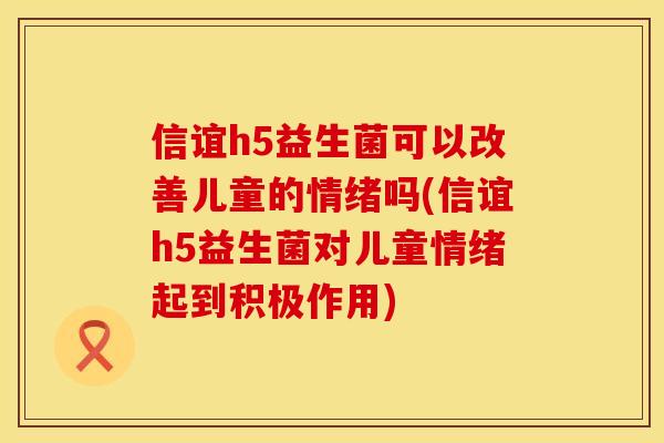 信谊h5益生菌可以改善儿童的情绪吗(信谊h5益生菌对儿童情绪起到积极作用)