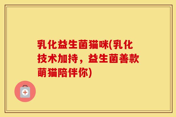 乳化益生菌猫咪(乳化技术加持，益生菌善款萌猫陪伴你)