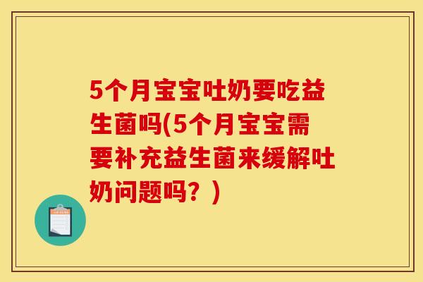 5个月宝宝吐奶要吃益生菌吗(5个月宝宝需要补充益生菌来缓解吐奶问题吗？)